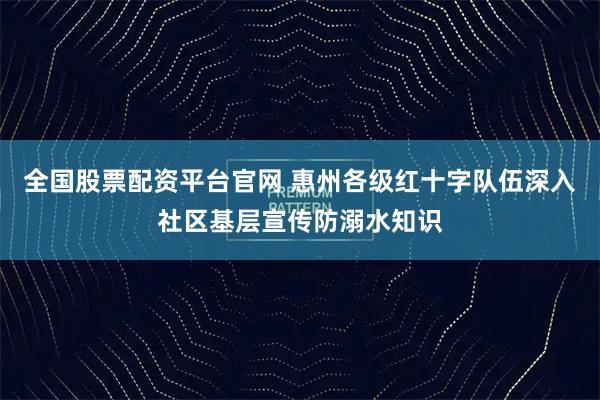 全国股票配资平台官网 惠州各级红十字队伍深入社区基层宣传防溺水知识