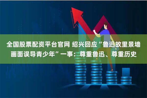 全国股票配资平台官网 绍兴回应“鲁迅故里景墙画面误导青少年”一事：尊重鲁迅、尊重历史