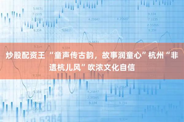 炒股配资王 “童声传古韵，故事润童心”杭州“非遗杭儿风”吹浓文化自信