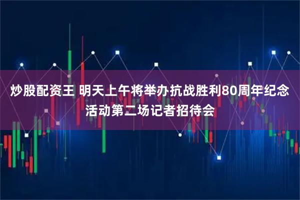 炒股配资王 明天上午将举办抗战胜利80周年纪念活动第二场记者招待会