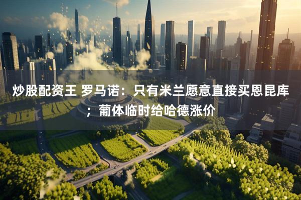 炒股配资王 罗马诺：只有米兰愿意直接买恩昆库；葡体临时给哈德涨价