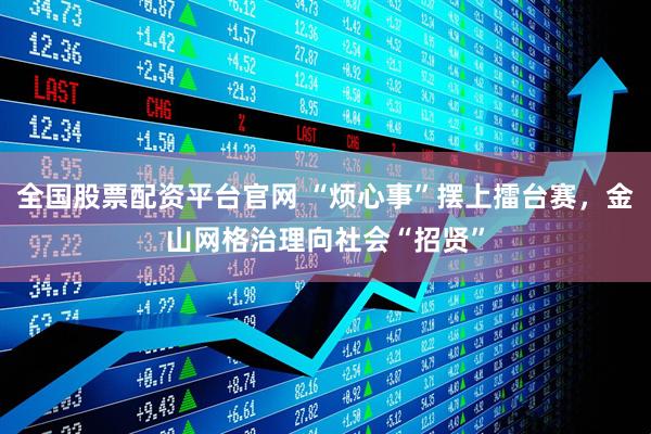 全国股票配资平台官网 “烦心事”摆上擂台赛，金山网格治理向社会“招贤”