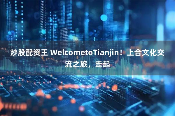 炒股配资王 WelcometoTianjin！上合文化交流之旅，走起
