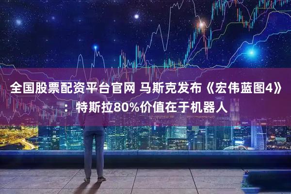 全国股票配资平台官网 马斯克发布《宏伟蓝图4》：特斯拉80%价值在于机器人