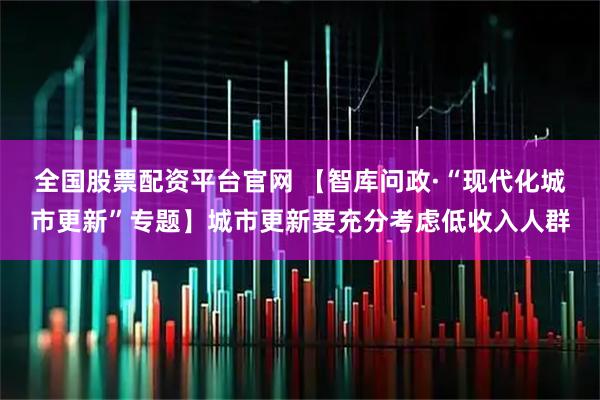 全国股票配资平台官网 【智库问政·“现代化城市更新”专题】城市更新要充分考虑低收入人群