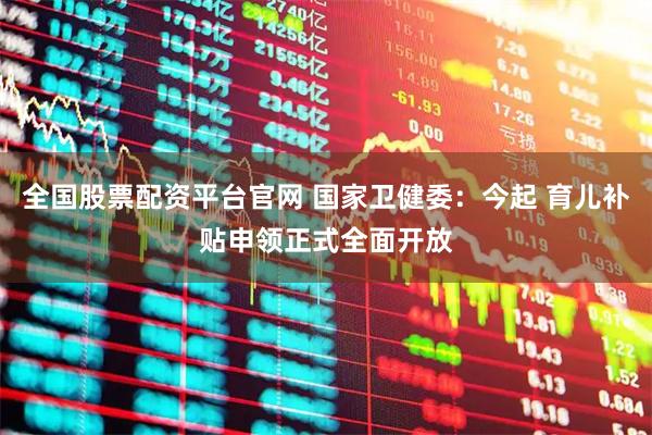 全国股票配资平台官网 国家卫健委：今起 育儿补贴申领正式全面开放