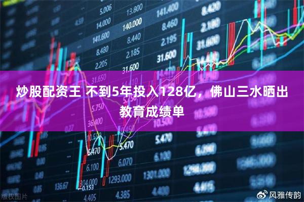 炒股配资王 不到5年投入128亿，佛山三水晒出教育成绩单