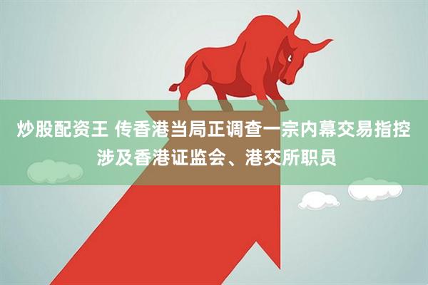 炒股配资王 传香港当局正调查一宗内幕交易指控 涉及香港证监会、港交所职员