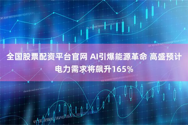 全国股票配资平台官网 AI引爆能源革命 高盛预计电力需求将飙升165%