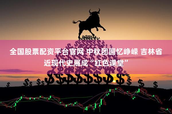 全国股票配资平台官网 中秋团圆忆峥嵘 吉林省近现代史展成“红色课堂”