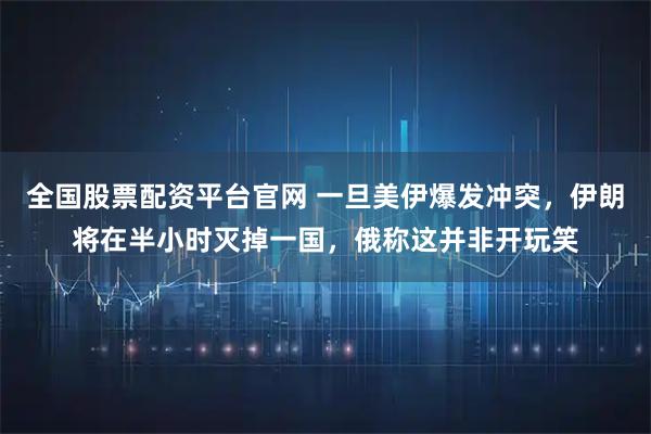 全国股票配资平台官网 一旦美伊爆发冲突，伊朗将在半小时灭掉一国，俄称这并非开玩笑