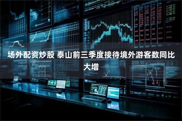 场外配资炒股 泰山前三季度接待境外游客数同比大增