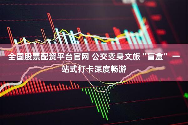 全国股票配资平台官网 公交变身文旅“盲盒” 一站式打卡深度畅游