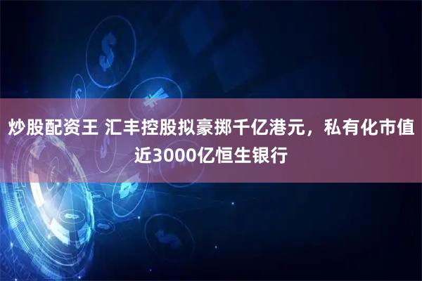 炒股配资王 汇丰控股拟豪掷千亿港元，私有化市值近3000亿恒生银行