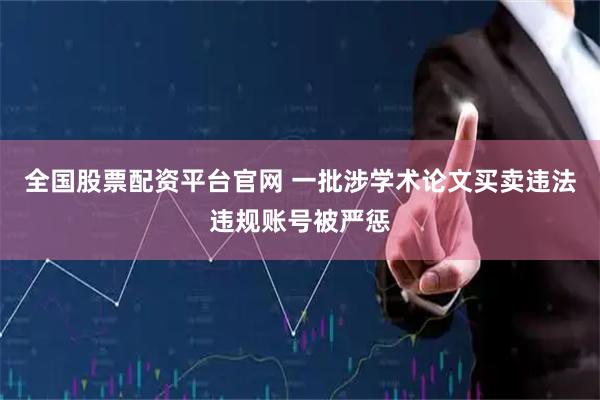 全国股票配资平台官网 一批涉学术论文买卖违法违规账号被严惩
