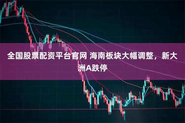 全国股票配资平台官网 海南板块大幅调整，新大洲A跌停