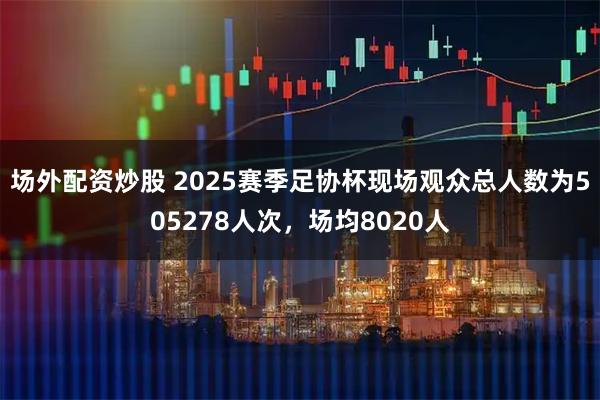 场外配资炒股 2025赛季足协杯现场观众总人数为505278人次，场均8020人