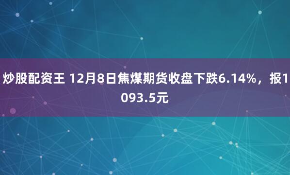 炒股配资王 12月8日焦煤期货收盘下跌6.14%，报1093.5元