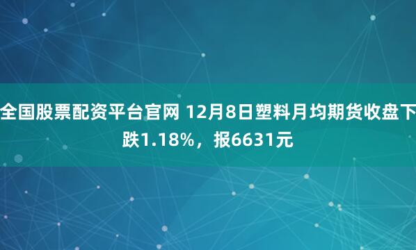 全国股票配资平台官网 12月8日塑料月均期货收盘下跌1.18%，报6631元