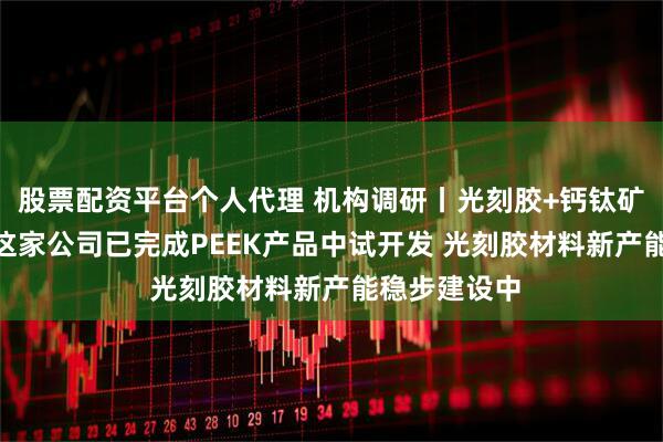 股票配资平台个人代理 机构调研丨光刻胶+钙钛矿+固态电池 这家公司已完成PEEK产品中试开发 光刻胶材料新产能稳步建设中