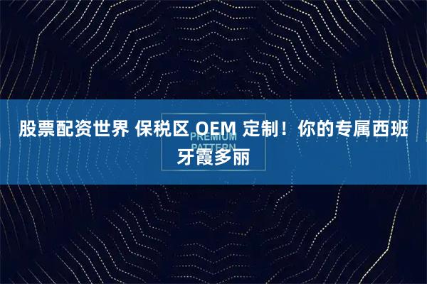 股票配资世界 保税区 OEM 定制！你的专属西班牙霞多丽