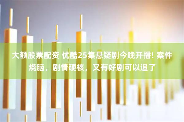 大额股票配资 优酷25集悬疑剧今晚开播! 案件烧脑，剧情硬核，又有好剧可以追了