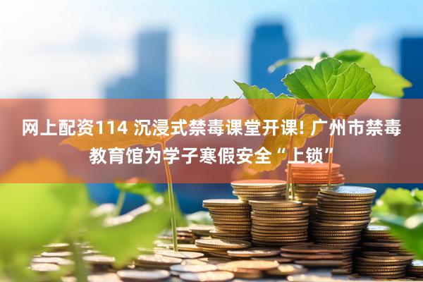 网上配资114 沉浸式禁毒课堂开课! 广州市禁毒教育馆为学子寒假安全“上锁”