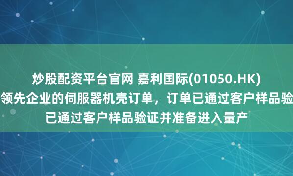 炒股配资平台官网 嘉利国际(01050.HK)接获一家人工智能领先企业的伺服器机壳订单，订单已通过客户样品验证并准备进入量产