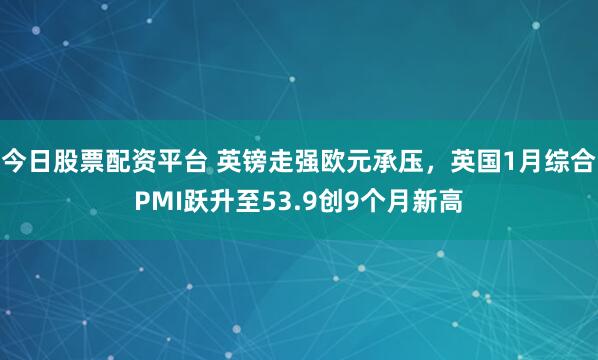 今日股票配资平台 英镑走强欧元承压，英国1月综合PMI跃升至53.9创9个月新高