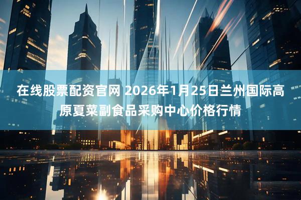 在线股票配资官网 2026年1月25日兰州国际高原夏菜副食品采购中心价格行情
