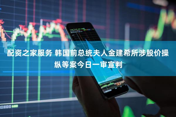 配资之家服务 韩国前总统夫人金建希所涉股价操纵等案今日一审宣判