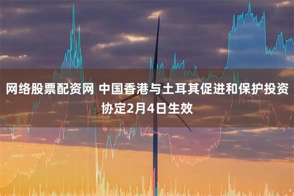 网络股票配资网 中国香港与土耳其促进和保护投资协定2月4日生效
