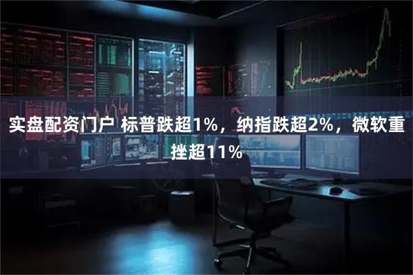 实盘配资门户 标普跌超1%，纳指跌超2%，微软重挫超11%