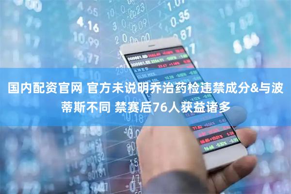 国内配资官网 官方未说明乔治药检违禁成分&与波蒂斯不同 禁赛后76人获益诸多