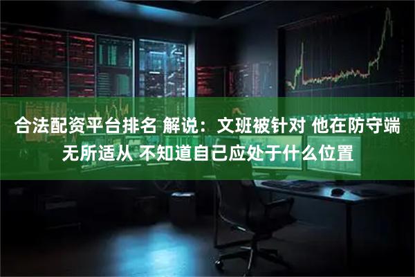 合法配资平台排名 解说：文班被针对 他在防守端无所适从 不知道自己应处于什么位置