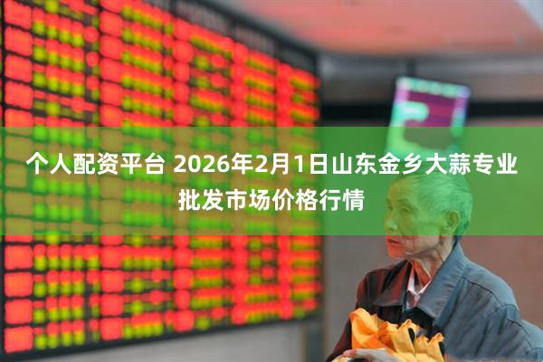 个人配资平台 2026年2月1日山东金乡大蒜专业批发市场价格行情