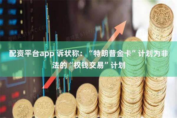 配资平台app 诉状称：“特朗普金卡”计划为非法的“权钱交易”计划