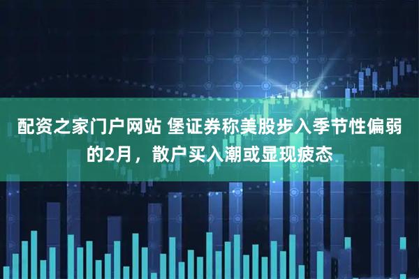 配资之家门户网站 堡证券称美股步入季节性偏弱的2月，散户买入潮或显现疲态