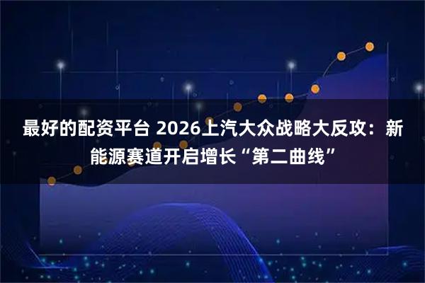 最好的配资平台 2026上汽大众战略大反攻：新能源赛道开启增长“第二曲线”