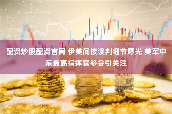 配资炒股配资官网 伊美间接谈判细节曝光 美军中东最高指挥官参会引关注