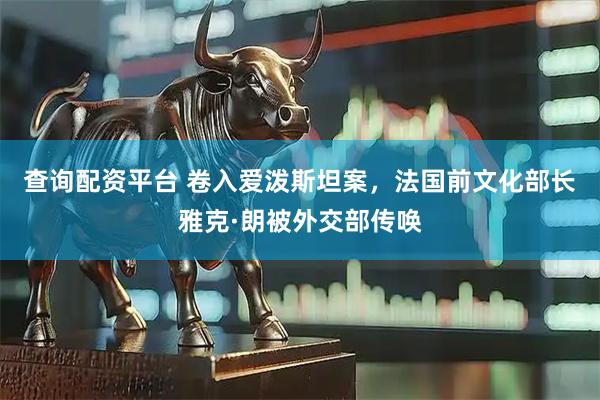 查询配资平台 卷入爱泼斯坦案，法国前文化部长雅克·朗被外交部传唤