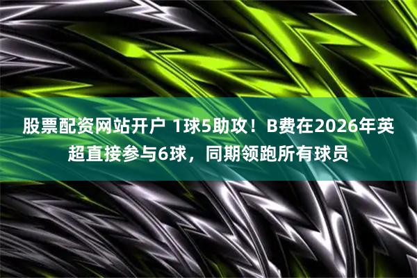 股票配资网站开户 1球5助攻！B费在2026年英超直接参与6球，同期领跑所有球员