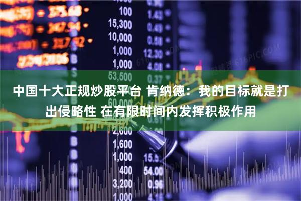 中国十大正规炒股平台 肯纳德：我的目标就是打出侵略性 在有限时间内发挥积极作用