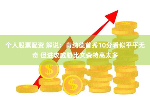 个人股票配资 解说：肯纳德首秀10分看似平平无奇 但进攻威胁比文森特高太多