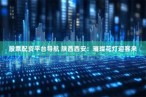 股票配资平台导航 陕西西安：璀璨花灯迎客来