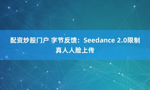 配资炒股门户 字节反馈：Seedance 2.0限制真人人脸上传
