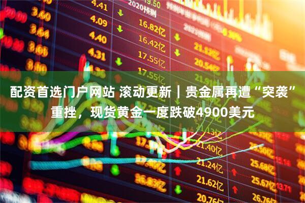 配资首选门户网站 滚动更新｜贵金属再遭“突袭”重挫，现货黄金一度跌破4900美元