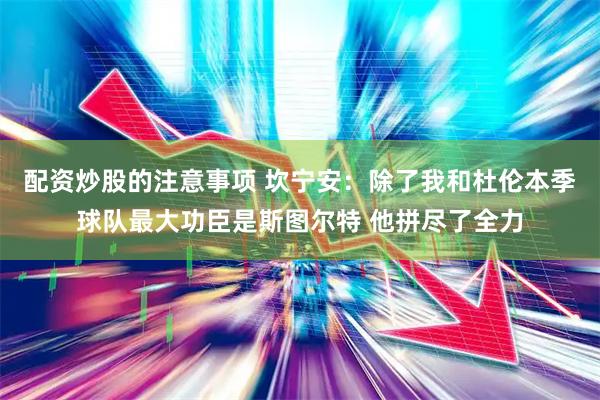 配资炒股的注意事项 坎宁安：除了我和杜伦本季球队最大功臣是斯图尔特 他拼尽了全力