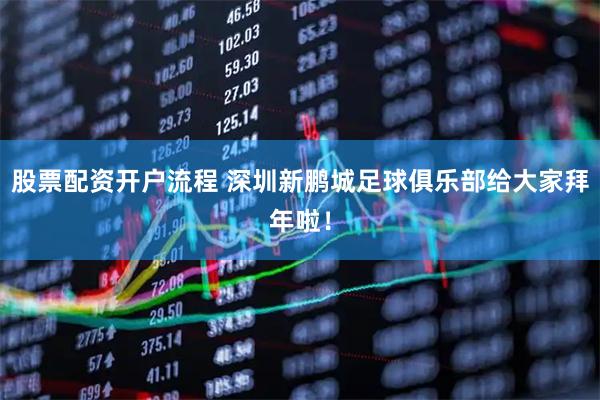 股票配资开户流程 深圳新鹏城足球俱乐部给大家拜年啦！