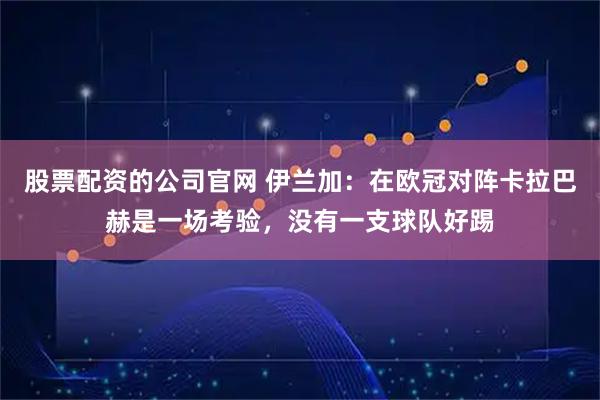 股票配资的公司官网 伊兰加：在欧冠对阵卡拉巴赫是一场考验，没有一支球队好踢